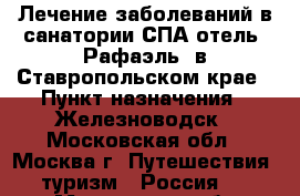 Лечение заболеваний в санатории СПА-отель “Рафаэль” в Ставропольском крае › Пункт назначения ­ Железноводск - Московская обл., Москва г. Путешествия, туризм » Россия   . Московская обл.